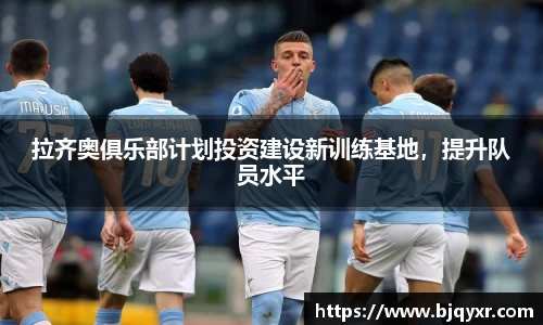 拉齐奥俱乐部计划投资建设新训练基地，提升队员水平