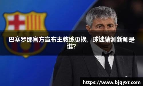 巴塞罗那官方宣布主教练更换，球迷猜测新帅是谁？