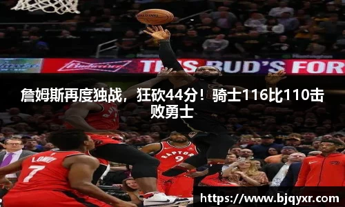 詹姆斯再度独战，狂砍44分！骑士116比110击败勇士