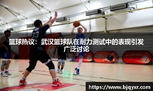 篮球热议：武汉篮球队在耐力测试中的表现引发广泛讨论