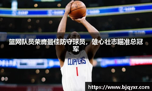 篮网队员荣膺最佳防守球员，雄心壮志瞄准总冠军