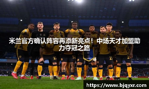 米兰官方确认阵容再添新亮点！中场天才加盟助力夺冠之路