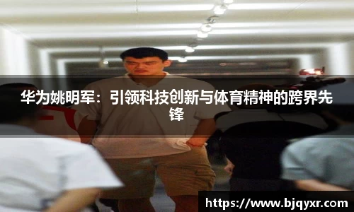 华为姚明军：引领科技创新与体育精神的跨界先锋