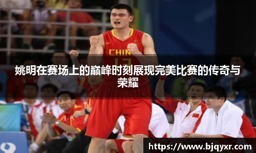 姚明在赛场上的巅峰时刻展现完美比赛的传奇与荣耀