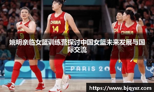 姚明亲临女篮训练营探讨中国女篮未来发展与国际交流