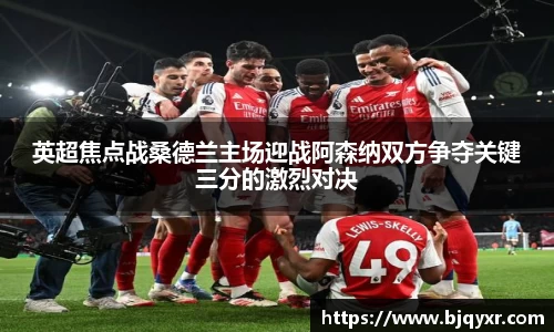 英超焦点战桑德兰主场迎战阿森纳双方争夺关键三分的激烈对决