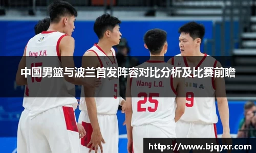 中国男篮与波兰首发阵容对比分析及比赛前瞻