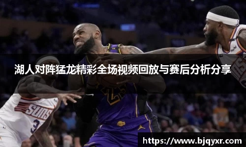 湖人对阵猛龙精彩全场视频回放与赛后分析分享