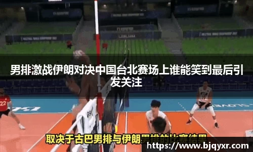 男排激战伊朗对决中国台北赛场上谁能笑到最后引发关注