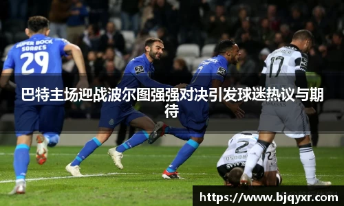 巴特主场迎战波尔图强强对决引发球迷热议与期待