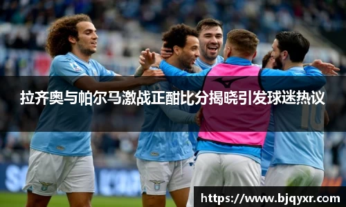 拉齐奥与帕尔马激战正酣比分揭晓引发球迷热议