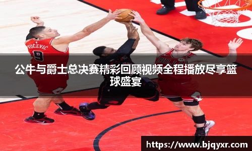 公牛与爵士总决赛精彩回顾视频全程播放尽享篮球盛宴