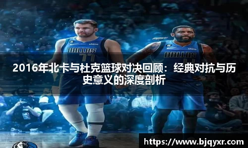 2016年北卡与杜克篮球对决回顾：经典对抗与历史意义的深度剖析