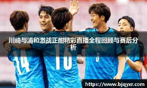 川崎与浦和激战正酣精彩直播全程回顾与赛后分析