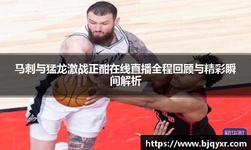 马刺与猛龙激战正酣在线直播全程回顾与精彩瞬间解析