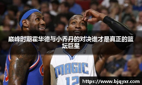 巅峰时期霍华德与小乔丹的对决谁才是真正的篮坛巨星