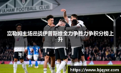 富勒姆主场迎战伊普斯维全力争胜力争积分榜上升