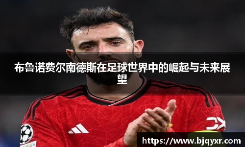 布鲁诺费尔南德斯在足球世界中的崛起与未来展望