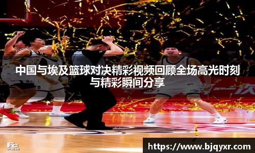 中国与埃及篮球对决精彩视频回顾全场高光时刻与精彩瞬间分享