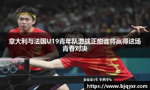 意大利与法国U19青年队激战正酣谁将赢得这场青春对决