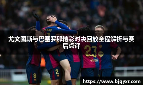 尤文图斯与巴塞罗那精彩对决回放全程解析与赛后点评