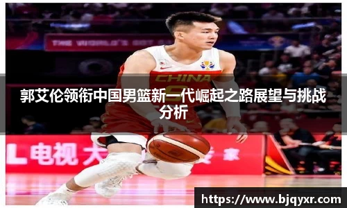 郭艾伦领衔中国男篮新一代崛起之路展望与挑战分析