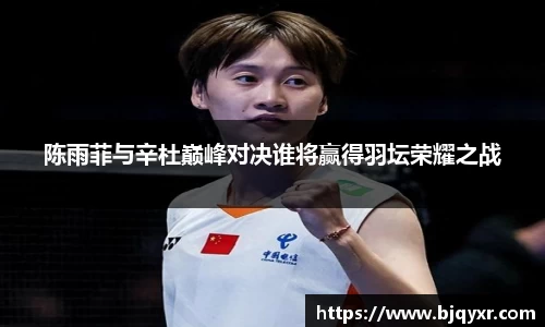 陈雨菲与辛杜巅峰对决谁将赢得羽坛荣耀之战