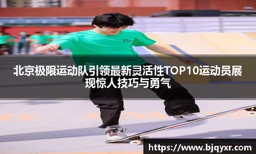 北京极限运动队引领最新灵活性TOP10运动员展现惊人技巧与勇气