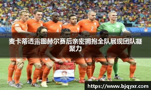 yy易游麦卡蒂透露图赫尔赛后亲密拥抱全队展现团队凝聚力